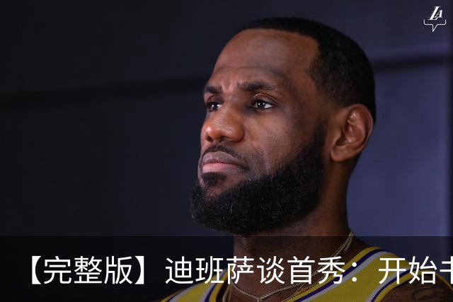 【完整版】迪班萨谈首秀：开始书写我的篇章 跳球瞬间会铭记于心