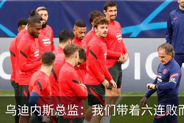 乌迪内斯总监：我们带着六连败而来，但我们不是这样的球队