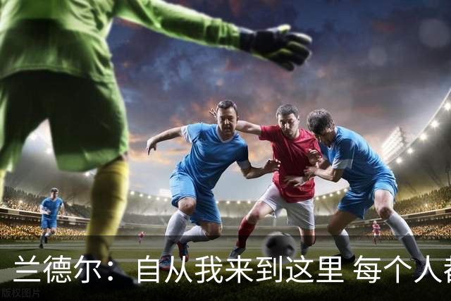 兰德尔：自从我来到这里 每个人都专注于赢球