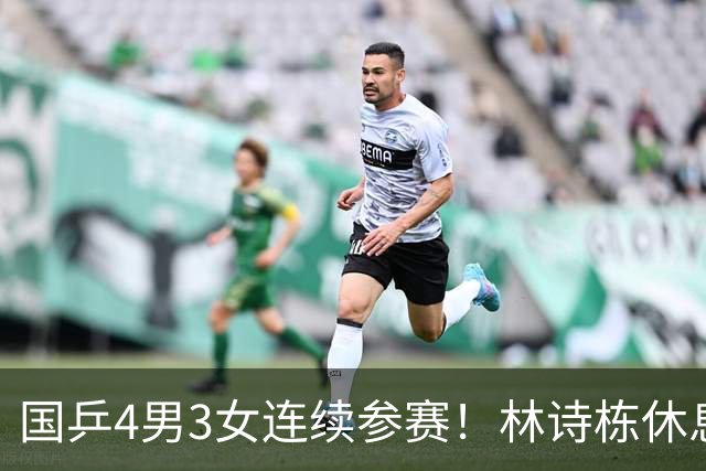 国乒4男3女连续参赛！林诗栋休息时间最短，陈熠迎女单夺冠后首秀