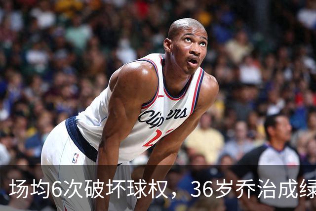场均6次破坏球权，36岁乔治成绿军防守搅局者