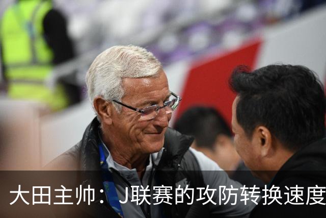 大田主帅：J联赛的攻防转换速度已经达到了五大联赛的水平
