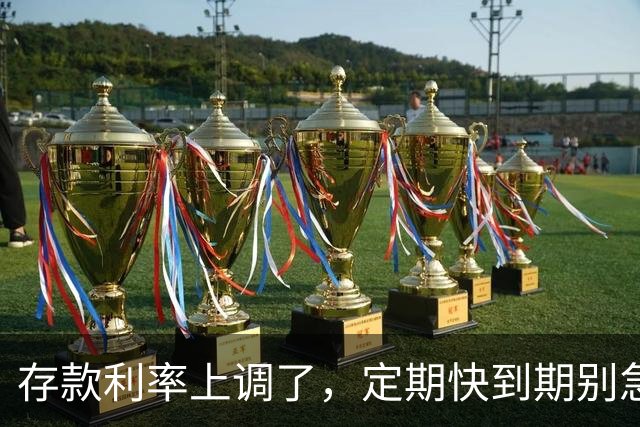 存款利率上调了，定期快到期别急着续存：真正该算的是这三笔账