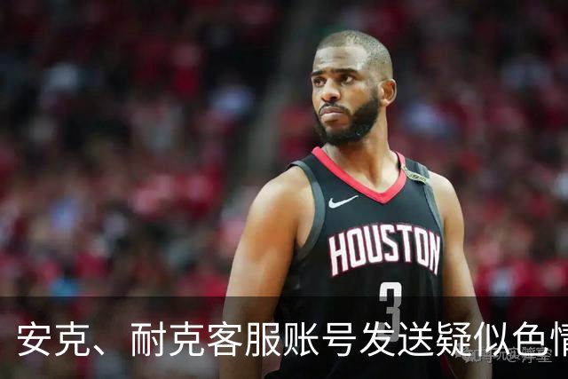 安克、耐克客服账号发送疑似色情引流信息，客服称已收到多起反馈，正紧急排查