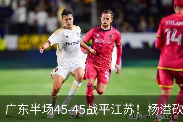 广东半场45-45战平江苏！杨溢砍12分，徐杰又梦游，杜锋现场观战
