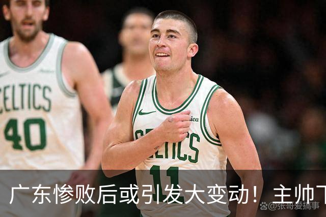 广东惨败后或引发大变动！主帅下课焦泊乔交易送走：3国手该被敲打了