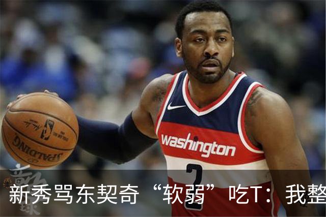 新秀骂东契奇“软弱”吃T：我整场都在说他打不了我