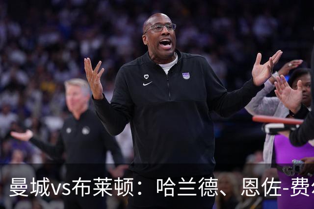 曼城vs布莱顿：哈兰德、恩佐-费尔南德斯首发，格罗斯、卢卡-武什科维奇出战