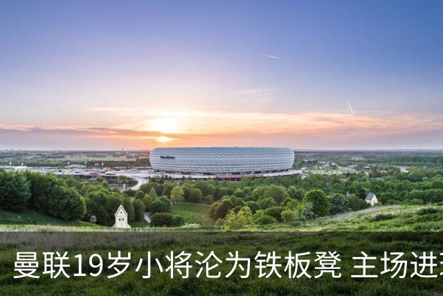 曼联19岁小将沦为铁板凳 主场进球后连续4场被雪藏
