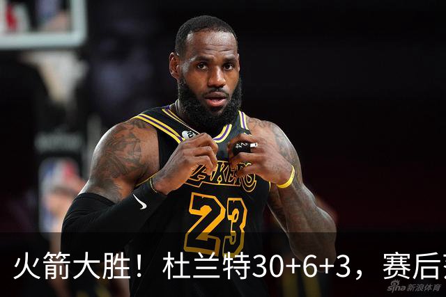 火箭大胜！杜兰特30+6+3，赛后范弗里特一把抱住马绍尔，阿杜接受采访