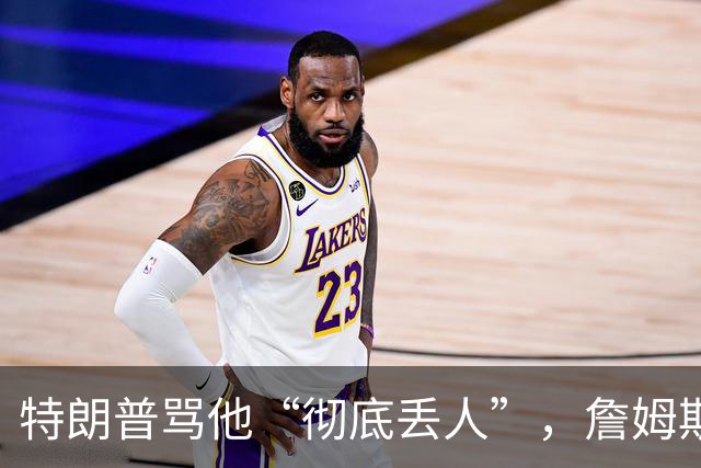 特朗普骂他“彻底丢人”，詹姆斯5个字回应