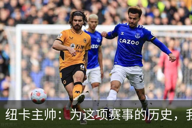 纽卡主帅：为这项赛事的历史，我们要派最强阵容