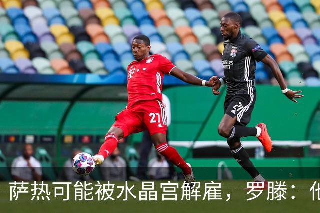 萨热可能被水晶宫解雇，罗滕：他是在为自己的自视过高买单
