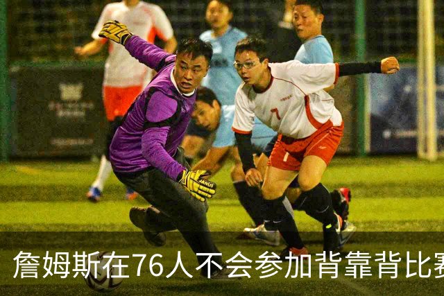 詹姆斯在76人不会参加背靠背比赛，但恩比德希望能打更多比赛？