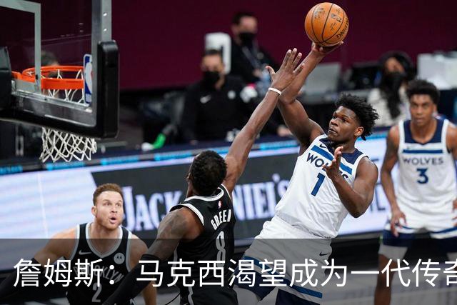 詹姆斯：马克西渴望成为一代传奇 我会将经验倾囊相授