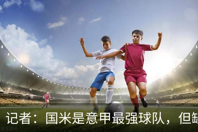 记者：国米是意甲最强球队，但缺点慢热是他们的隐患