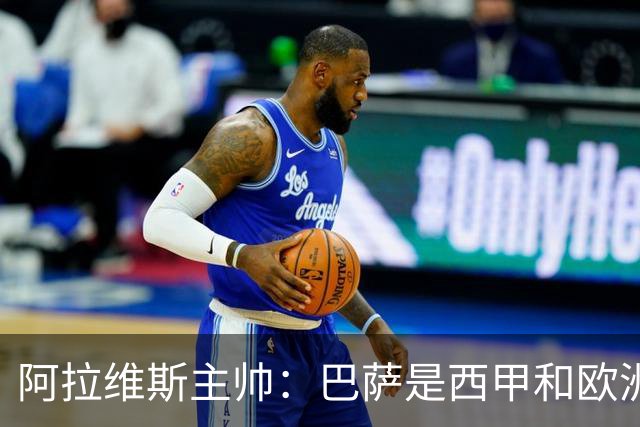 阿拉维斯主帅：巴萨是西甲和欧洲的标杆，我看不到弱点
