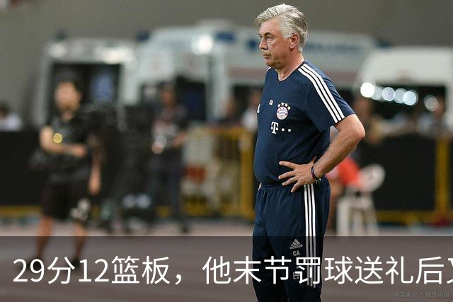 29分12篮板，他末节罚球送礼后又用补篮救回老鹰