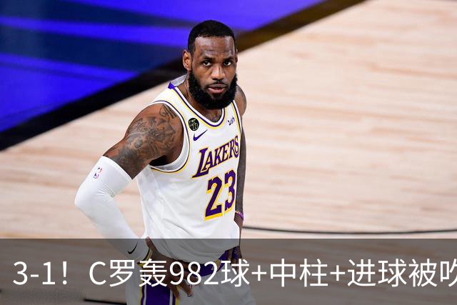 3-1！C罗轰982球+中柱+进球被吹，赛后这一举动才是真格局